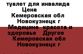 туалет для инвалида › Цена ­ 2 500 - Кемеровская обл., Новокузнецк г. Медицина, красота и здоровье » Другое   . Кемеровская обл.,Новокузнецк г.